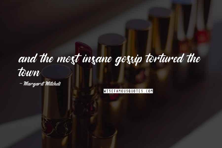 Margaret Mitchell Quotes: and the most insane gossip tortured the town