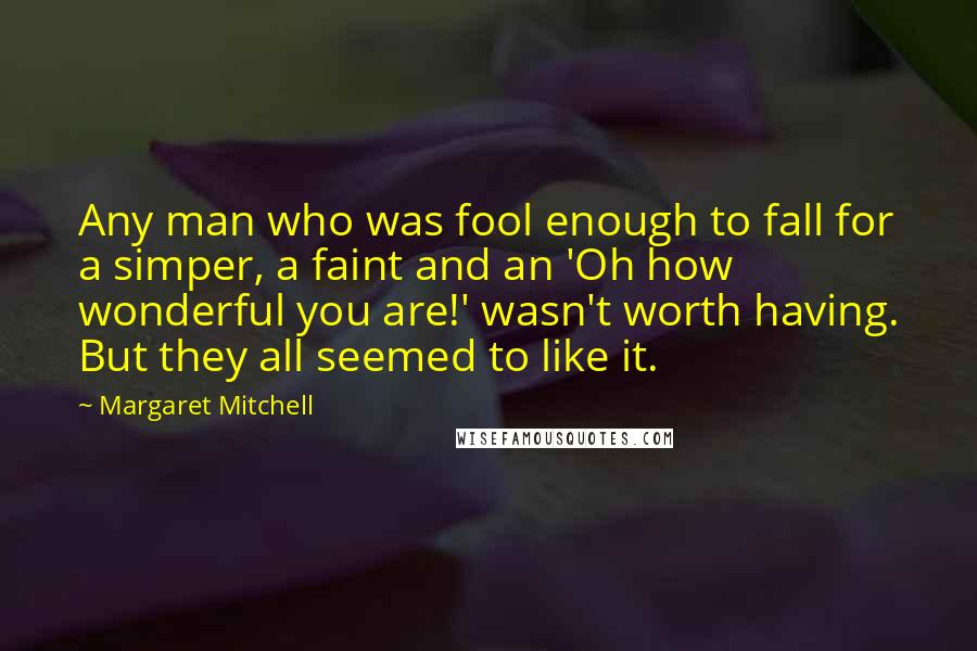 Margaret Mitchell Quotes: Any man who was fool enough to fall for a simper, a faint and an 'Oh how wonderful you are!' wasn't worth having. But they all seemed to like it.