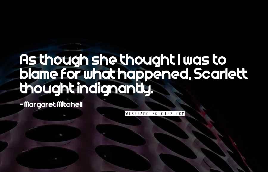 Margaret Mitchell Quotes: As though she thought I was to blame for what happened, Scarlett thought indignantly.