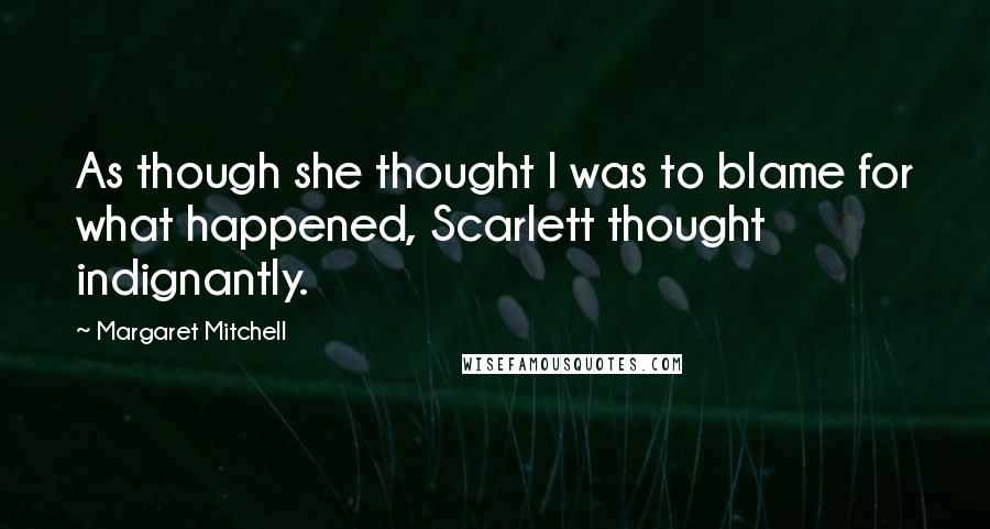 Margaret Mitchell Quotes: As though she thought I was to blame for what happened, Scarlett thought indignantly.