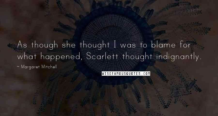 Margaret Mitchell Quotes: As though she thought I was to blame for what happened, Scarlett thought indignantly.