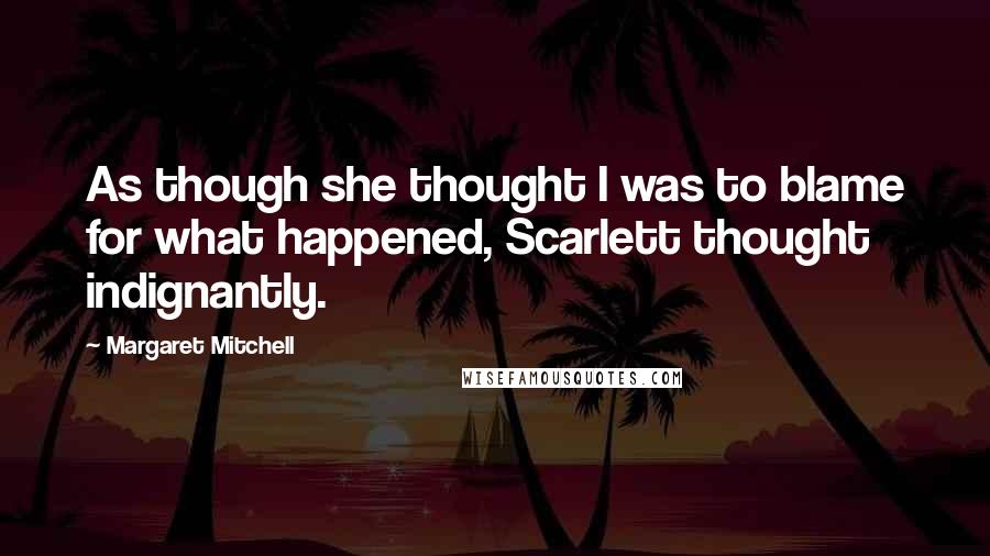 Margaret Mitchell Quotes: As though she thought I was to blame for what happened, Scarlett thought indignantly.