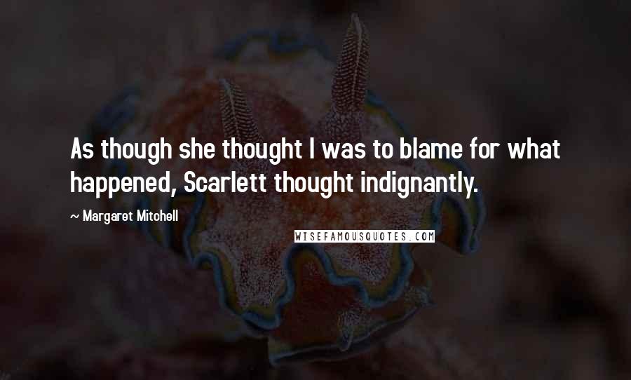 Margaret Mitchell Quotes: As though she thought I was to blame for what happened, Scarlett thought indignantly.