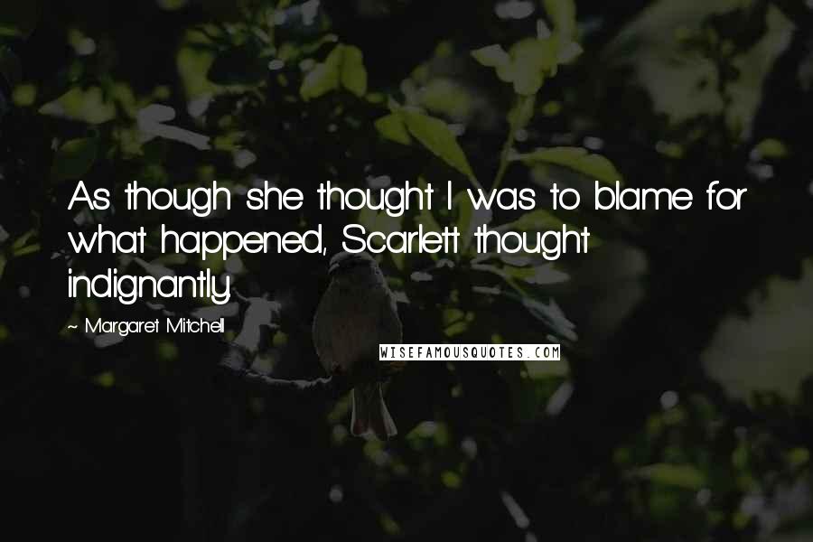 Margaret Mitchell Quotes: As though she thought I was to blame for what happened, Scarlett thought indignantly.