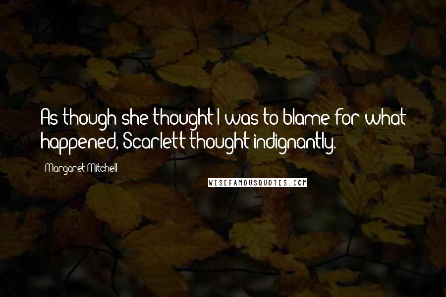 Margaret Mitchell Quotes: As though she thought I was to blame for what happened, Scarlett thought indignantly.