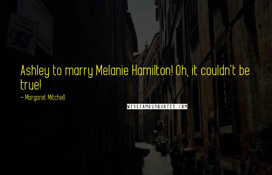 Margaret Mitchell Quotes: Ashley to marry Melanie Hamilton! Oh, it couldn't be true!