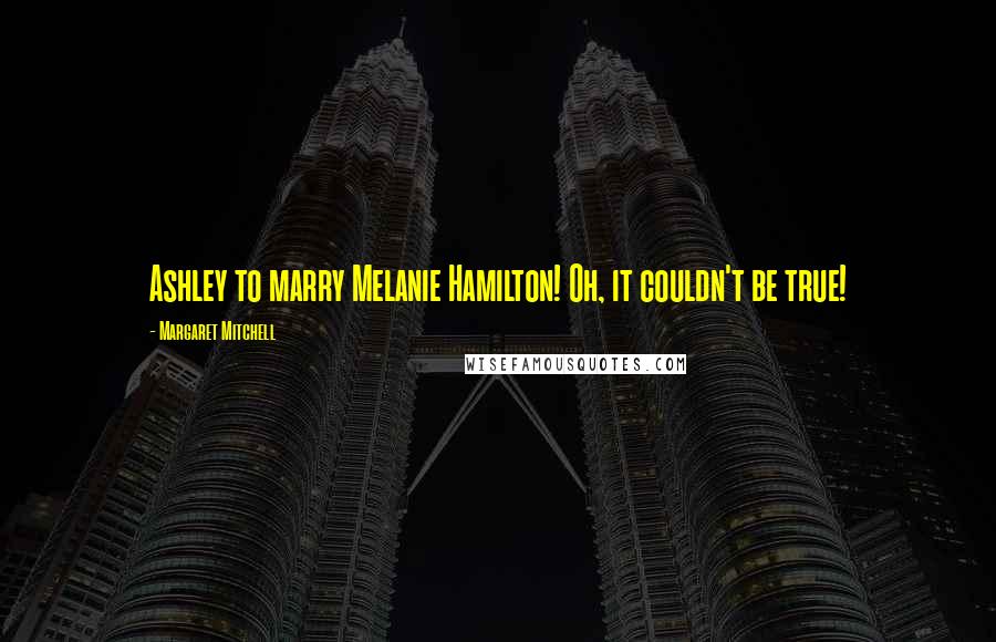 Margaret Mitchell Quotes: Ashley to marry Melanie Hamilton! Oh, it couldn't be true!