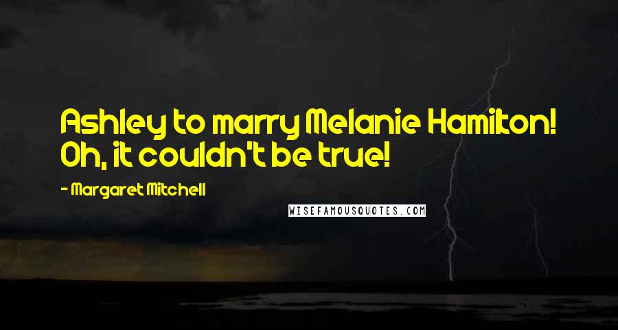 Margaret Mitchell Quotes: Ashley to marry Melanie Hamilton! Oh, it couldn't be true!