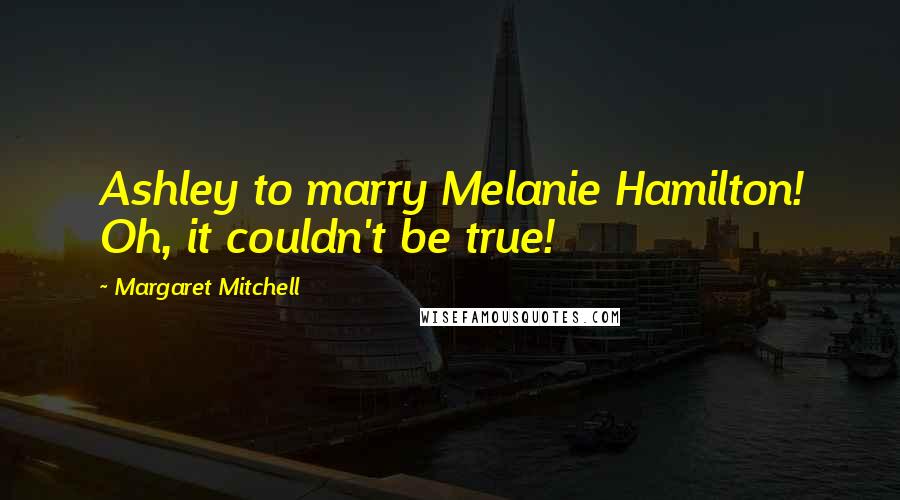 Margaret Mitchell Quotes: Ashley to marry Melanie Hamilton! Oh, it couldn't be true!