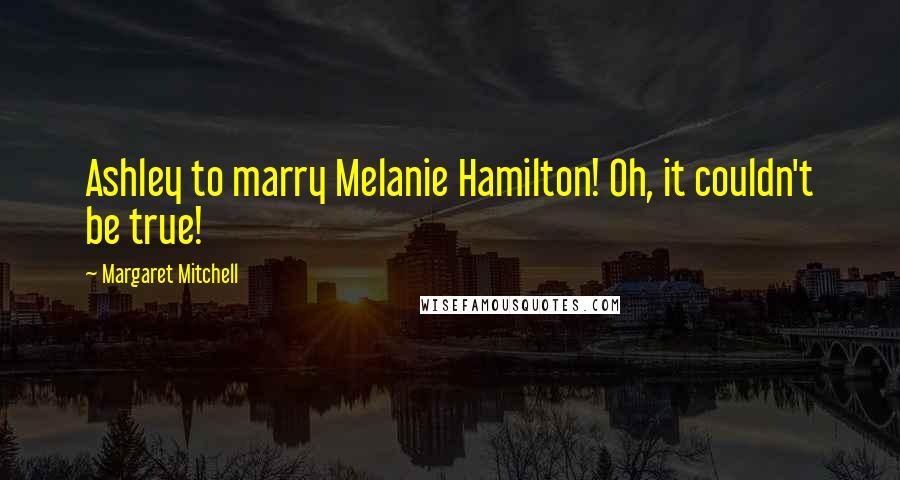 Margaret Mitchell Quotes: Ashley to marry Melanie Hamilton! Oh, it couldn't be true!