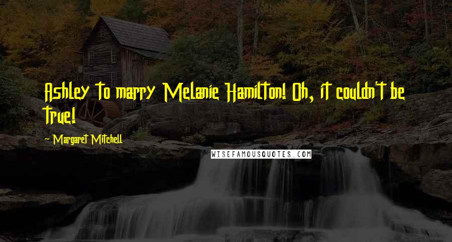 Margaret Mitchell Quotes: Ashley to marry Melanie Hamilton! Oh, it couldn't be true!