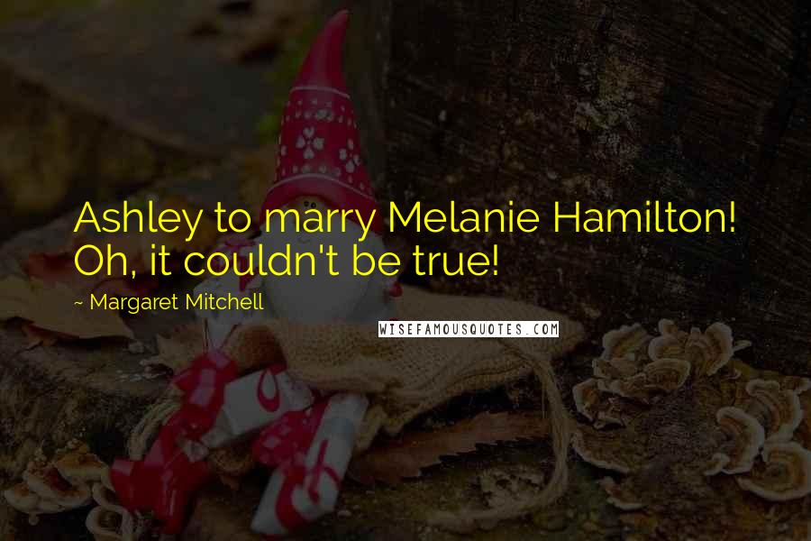 Margaret Mitchell Quotes: Ashley to marry Melanie Hamilton! Oh, it couldn't be true!