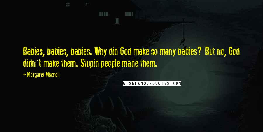 Margaret Mitchell Quotes: Babies, babies, babies. Why did God make so many babies? But no, God didn't make them. Stupid people made them.
