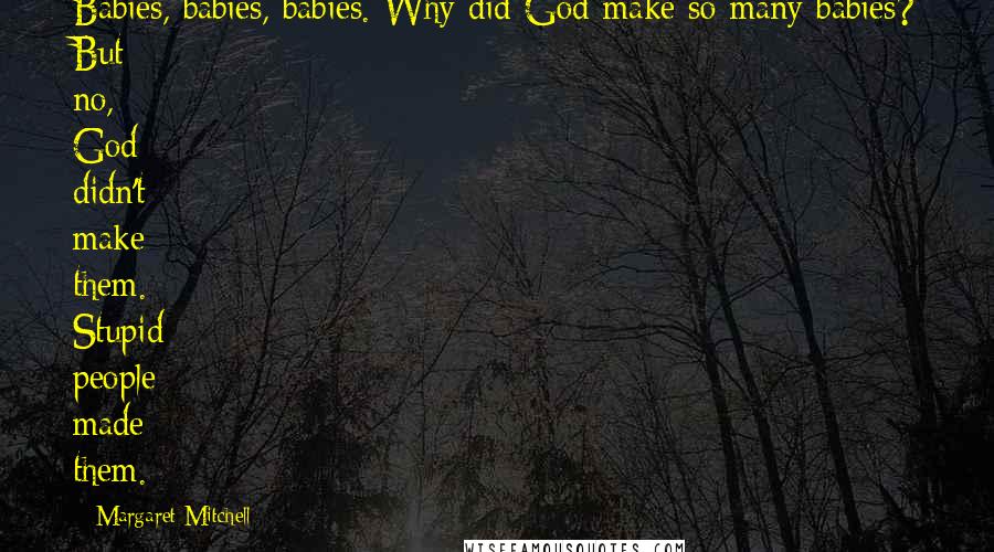 Margaret Mitchell Quotes: Babies, babies, babies. Why did God make so many babies? But no, God didn't make them. Stupid people made them.