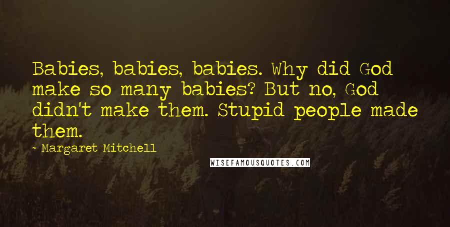 Margaret Mitchell Quotes: Babies, babies, babies. Why did God make so many babies? But no, God didn't make them. Stupid people made them.
