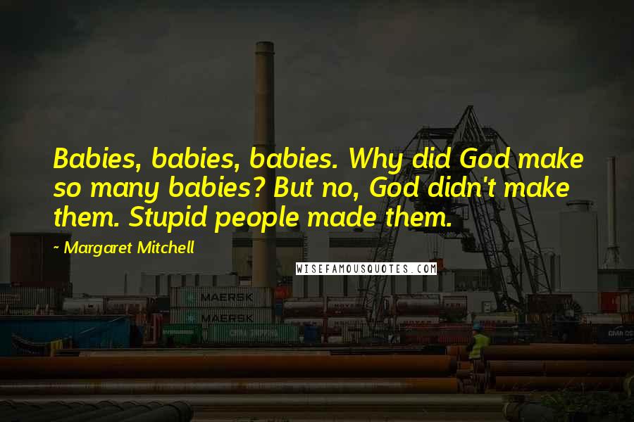 Margaret Mitchell Quotes: Babies, babies, babies. Why did God make so many babies? But no, God didn't make them. Stupid people made them.