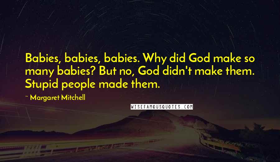 Margaret Mitchell Quotes: Babies, babies, babies. Why did God make so many babies? But no, God didn't make them. Stupid people made them.