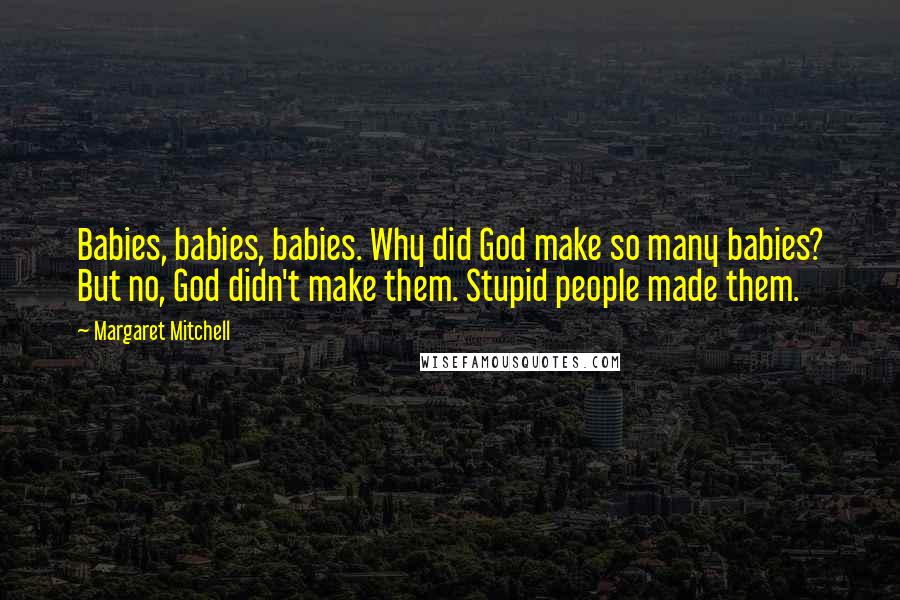 Margaret Mitchell Quotes: Babies, babies, babies. Why did God make so many babies? But no, God didn't make them. Stupid people made them.