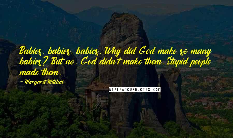 Margaret Mitchell Quotes: Babies, babies, babies. Why did God make so many babies? But no, God didn't make them. Stupid people made them.