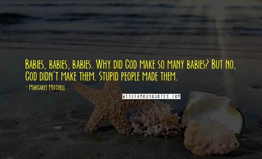 Margaret Mitchell Quotes: Babies, babies, babies. Why did God make so many babies? But no, God didn't make them. Stupid people made them.