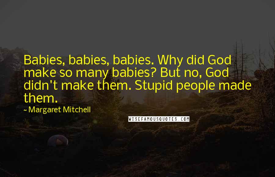 Margaret Mitchell Quotes: Babies, babies, babies. Why did God make so many babies? But no, God didn't make them. Stupid people made them.