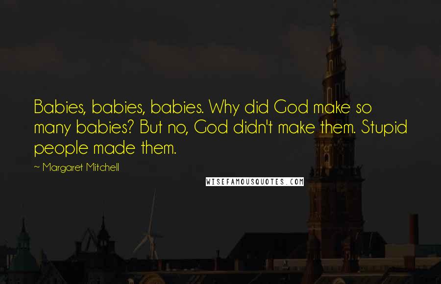 Margaret Mitchell Quotes: Babies, babies, babies. Why did God make so many babies? But no, God didn't make them. Stupid people made them.