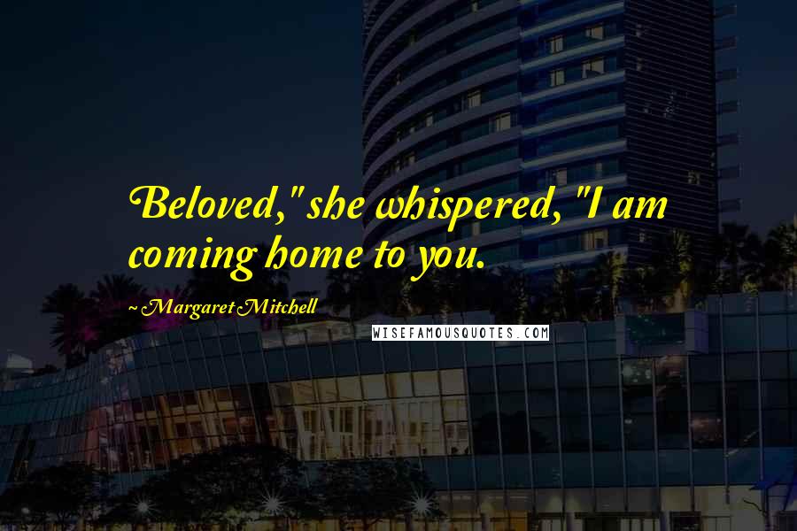 Margaret Mitchell Quotes: Beloved," she whispered, "I am coming home to you.