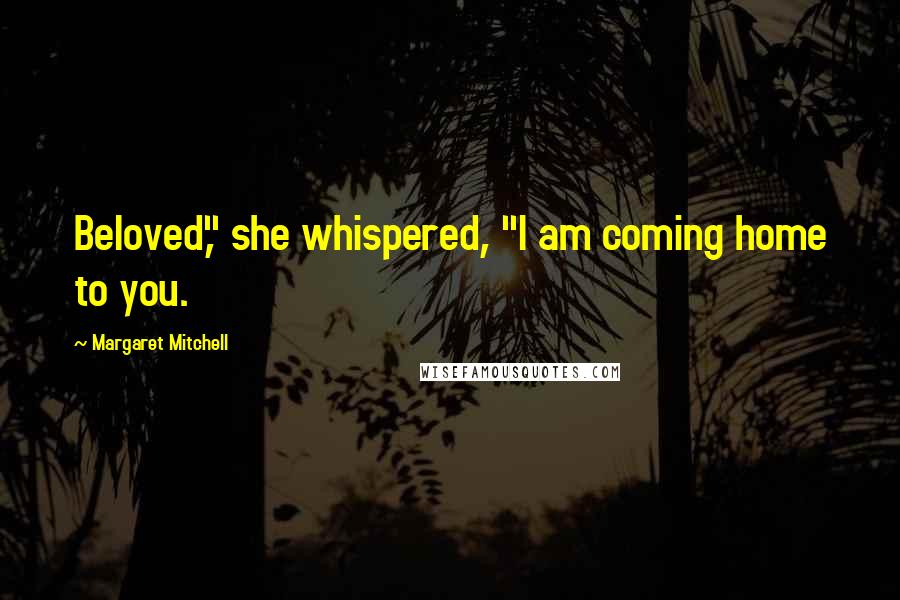 Margaret Mitchell Quotes: Beloved," she whispered, "I am coming home to you.