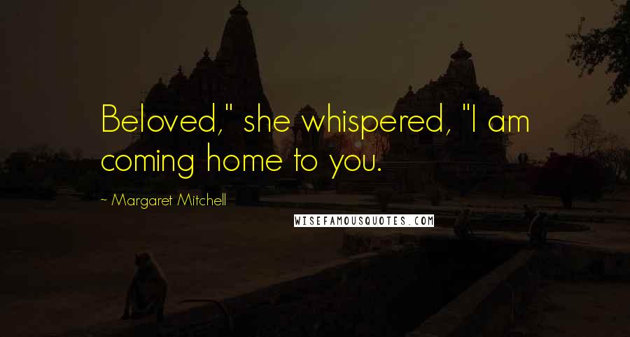 Margaret Mitchell Quotes: Beloved," she whispered, "I am coming home to you.