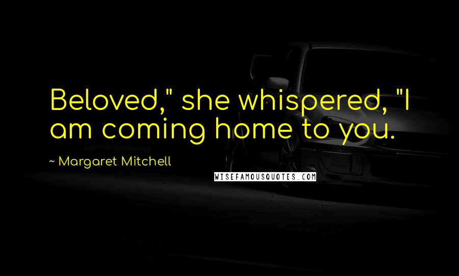 Margaret Mitchell Quotes: Beloved," she whispered, "I am coming home to you.