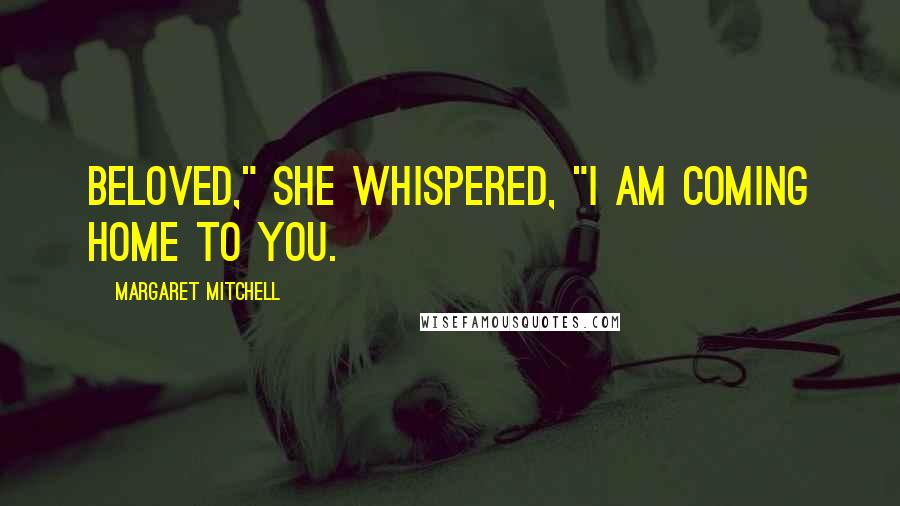 Margaret Mitchell Quotes: Beloved," she whispered, "I am coming home to you.