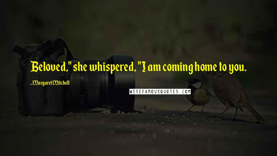 Margaret Mitchell Quotes: Beloved," she whispered, "I am coming home to you.