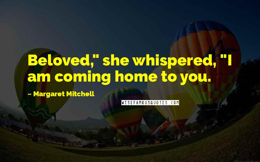 Margaret Mitchell Quotes: Beloved," she whispered, "I am coming home to you.