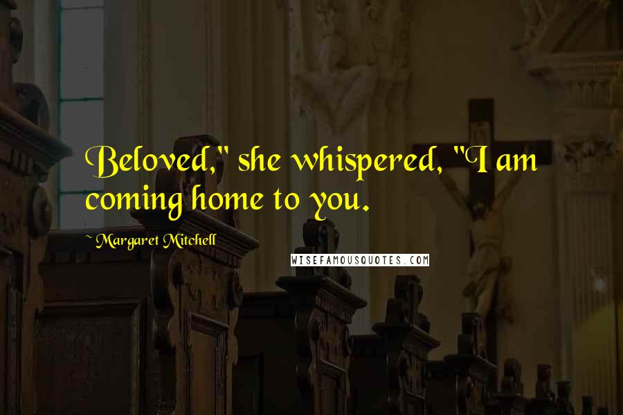 Margaret Mitchell Quotes: Beloved," she whispered, "I am coming home to you.