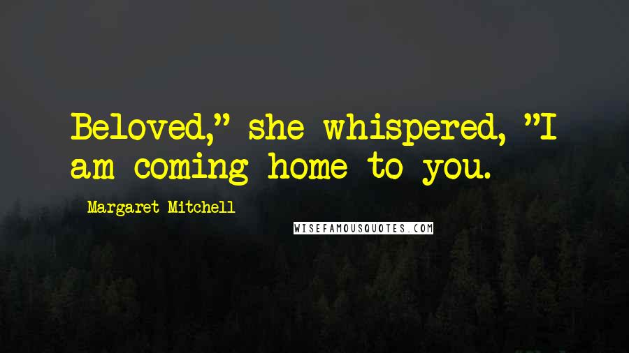 Margaret Mitchell Quotes: Beloved," she whispered, "I am coming home to you.