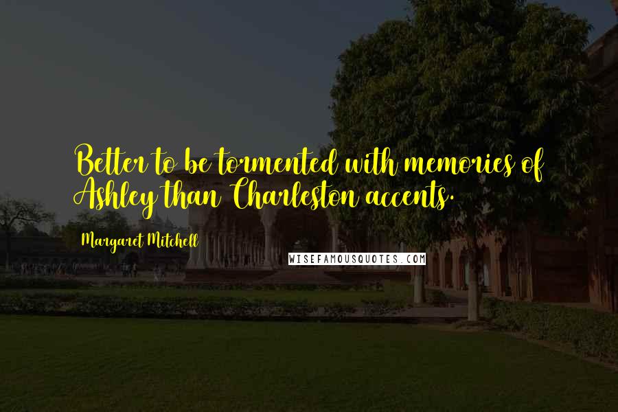 Margaret Mitchell Quotes: Better to be tormented with memories of Ashley than Charleston accents.