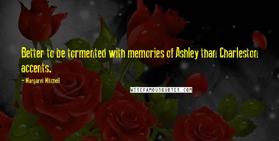 Margaret Mitchell Quotes: Better to be tormented with memories of Ashley than Charleston accents.