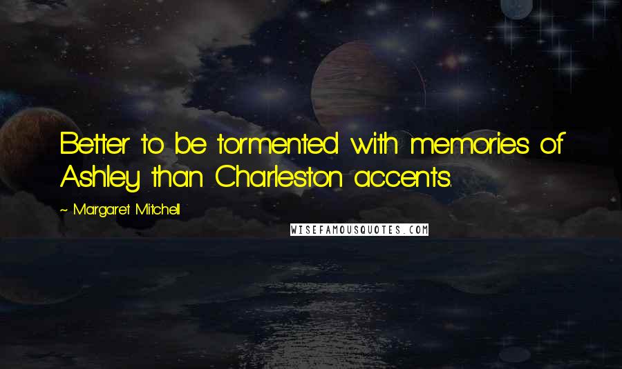 Margaret Mitchell Quotes: Better to be tormented with memories of Ashley than Charleston accents.
