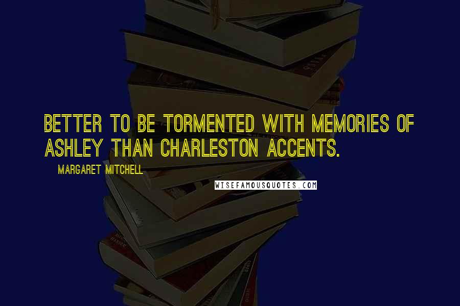 Margaret Mitchell Quotes: Better to be tormented with memories of Ashley than Charleston accents.