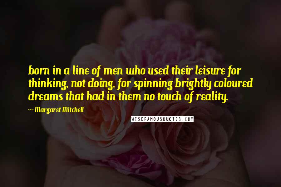 Margaret Mitchell Quotes: born in a line of men who used their leisure for thinking, not doing, for spinning brightly coloured dreams that had in them no touch of reality.