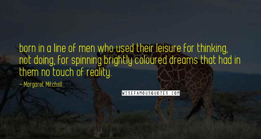 Margaret Mitchell Quotes: born in a line of men who used their leisure for thinking, not doing, for spinning brightly coloured dreams that had in them no touch of reality.