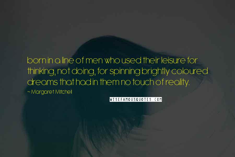 Margaret Mitchell Quotes: born in a line of men who used their leisure for thinking, not doing, for spinning brightly coloured dreams that had in them no touch of reality.