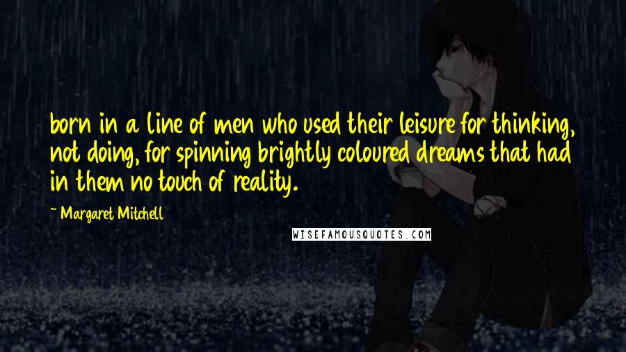 Margaret Mitchell Quotes: born in a line of men who used their leisure for thinking, not doing, for spinning brightly coloured dreams that had in them no touch of reality.