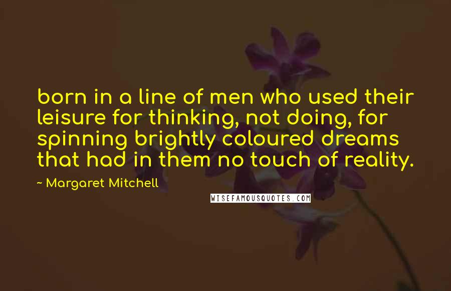 Margaret Mitchell Quotes: born in a line of men who used their leisure for thinking, not doing, for spinning brightly coloured dreams that had in them no touch of reality.