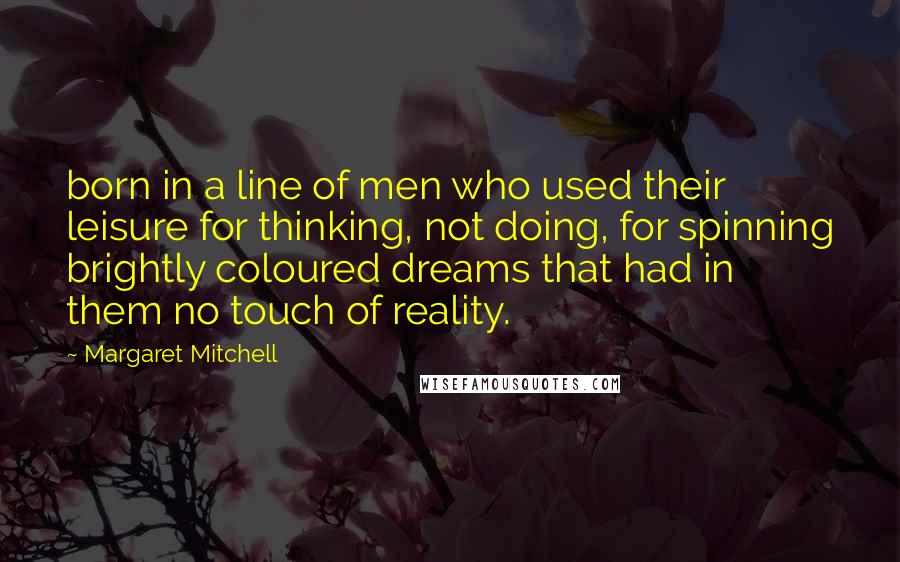 Margaret Mitchell Quotes: born in a line of men who used their leisure for thinking, not doing, for spinning brightly coloured dreams that had in them no touch of reality.