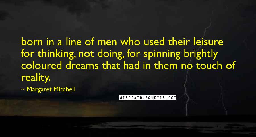 Margaret Mitchell Quotes: born in a line of men who used their leisure for thinking, not doing, for spinning brightly coloured dreams that had in them no touch of reality.