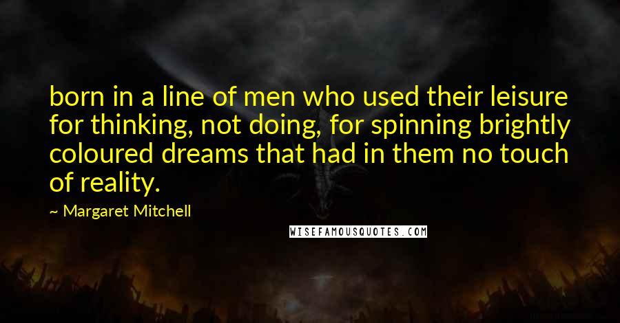 Margaret Mitchell Quotes: born in a line of men who used their leisure for thinking, not doing, for spinning brightly coloured dreams that had in them no touch of reality.