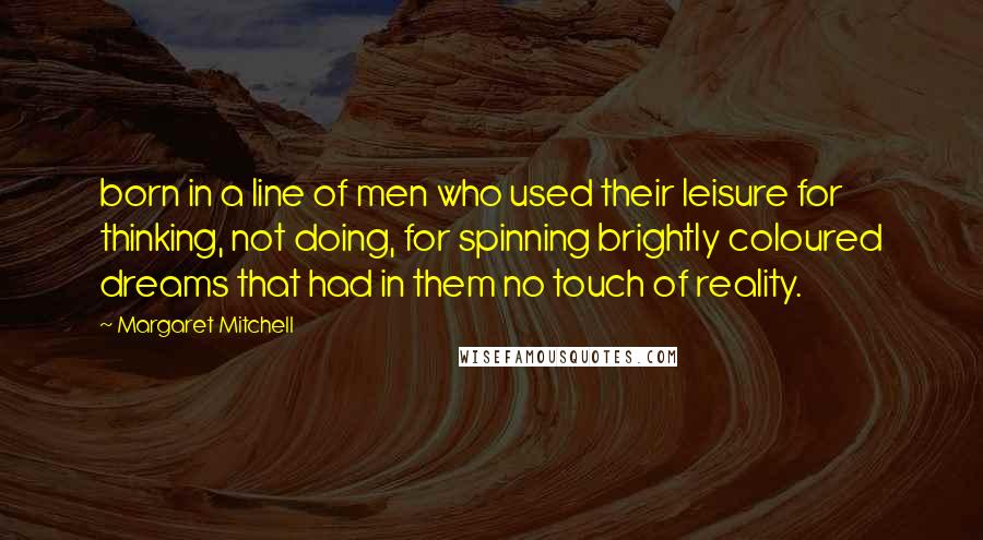 Margaret Mitchell Quotes: born in a line of men who used their leisure for thinking, not doing, for spinning brightly coloured dreams that had in them no touch of reality.