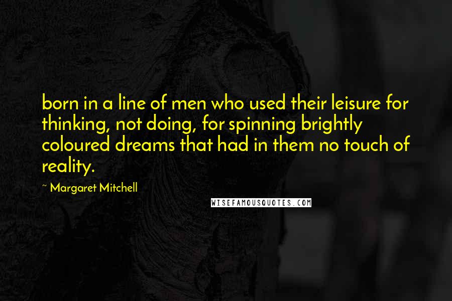 Margaret Mitchell Quotes: born in a line of men who used their leisure for thinking, not doing, for spinning brightly coloured dreams that had in them no touch of reality.