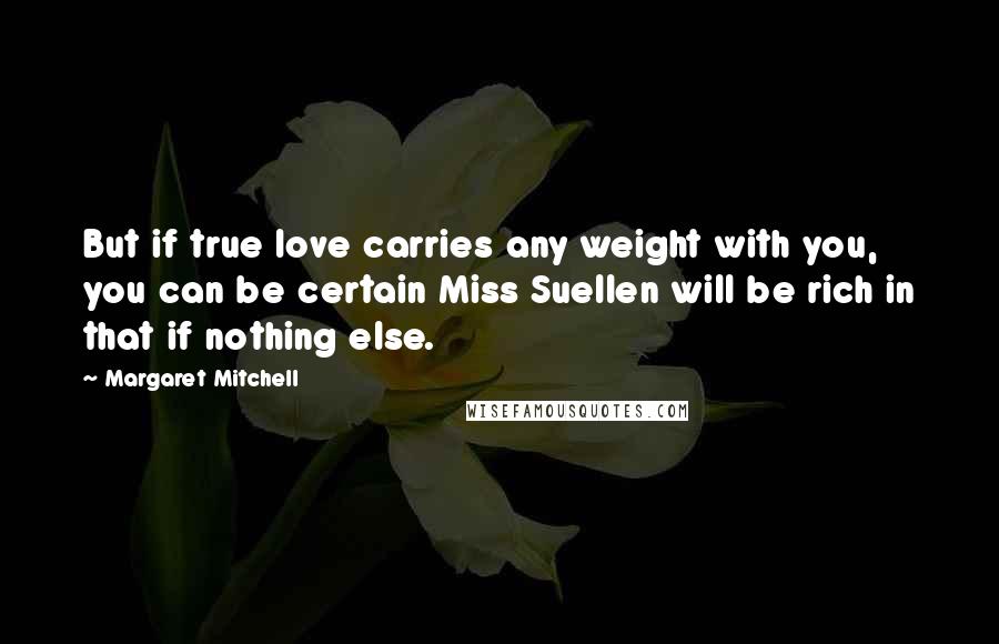 Margaret Mitchell Quotes: But if true love carries any weight with you, you can be certain Miss Suellen will be rich in that if nothing else.